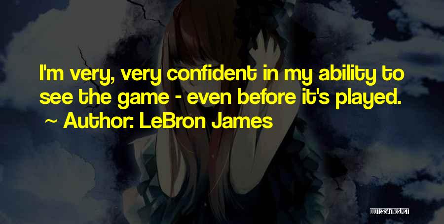 LeBron James Quotes: I'm Very, Very Confident In My Ability To See The Game - Even Before It's Played.