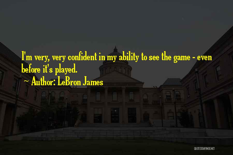 LeBron James Quotes: I'm Very, Very Confident In My Ability To See The Game - Even Before It's Played.