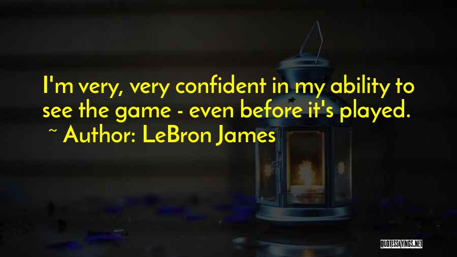 LeBron James Quotes: I'm Very, Very Confident In My Ability To See The Game - Even Before It's Played.