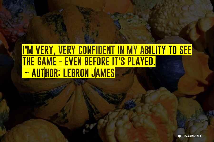 LeBron James Quotes: I'm Very, Very Confident In My Ability To See The Game - Even Before It's Played.