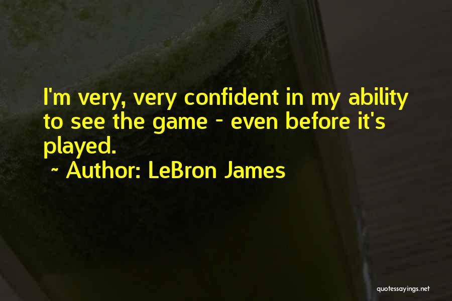 LeBron James Quotes: I'm Very, Very Confident In My Ability To See The Game - Even Before It's Played.