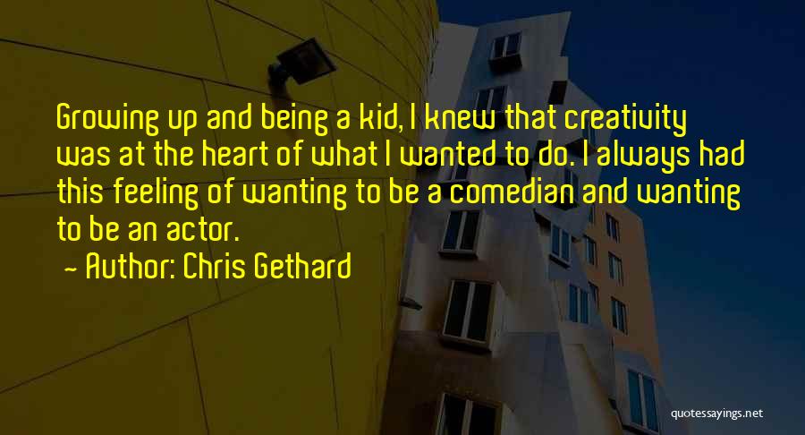 Chris Gethard Quotes: Growing Up And Being A Kid, I Knew That Creativity Was At The Heart Of What I Wanted To Do.