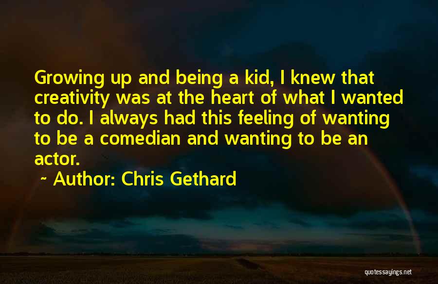 Chris Gethard Quotes: Growing Up And Being A Kid, I Knew That Creativity Was At The Heart Of What I Wanted To Do.