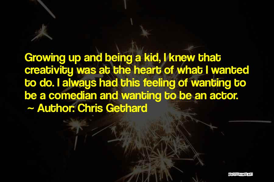 Chris Gethard Quotes: Growing Up And Being A Kid, I Knew That Creativity Was At The Heart Of What I Wanted To Do.