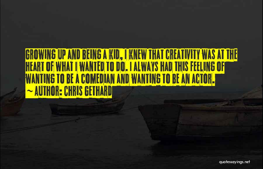 Chris Gethard Quotes: Growing Up And Being A Kid, I Knew That Creativity Was At The Heart Of What I Wanted To Do.