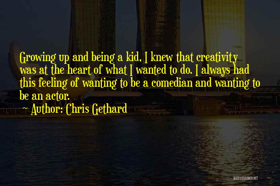 Chris Gethard Quotes: Growing Up And Being A Kid, I Knew That Creativity Was At The Heart Of What I Wanted To Do.