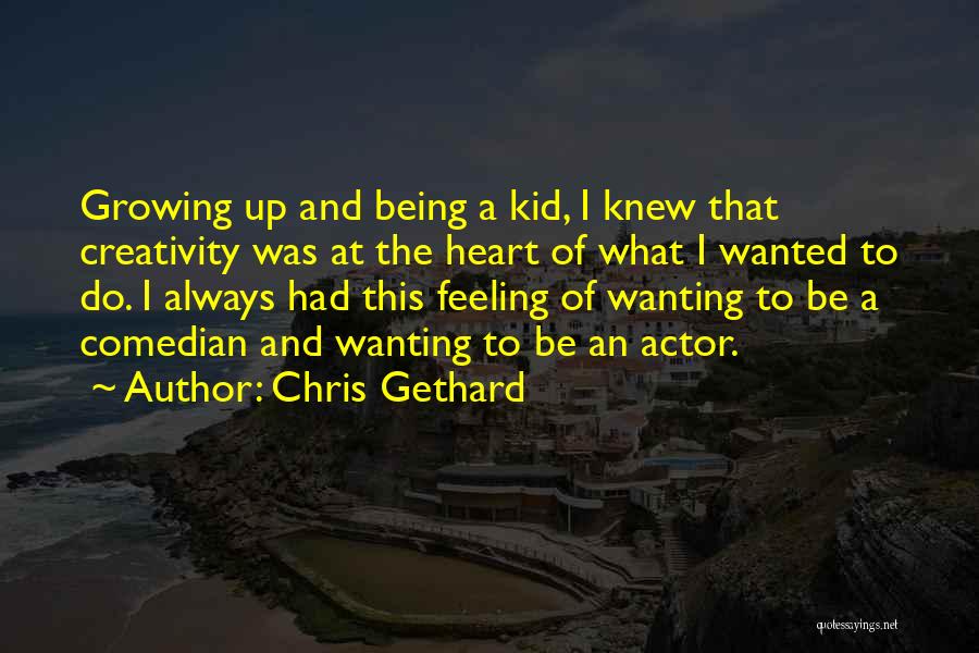 Chris Gethard Quotes: Growing Up And Being A Kid, I Knew That Creativity Was At The Heart Of What I Wanted To Do.