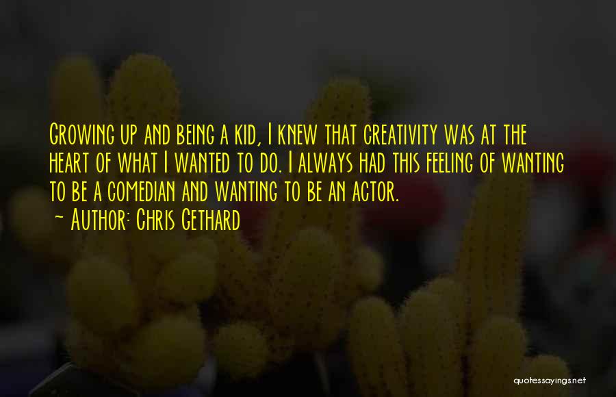 Chris Gethard Quotes: Growing Up And Being A Kid, I Knew That Creativity Was At The Heart Of What I Wanted To Do.