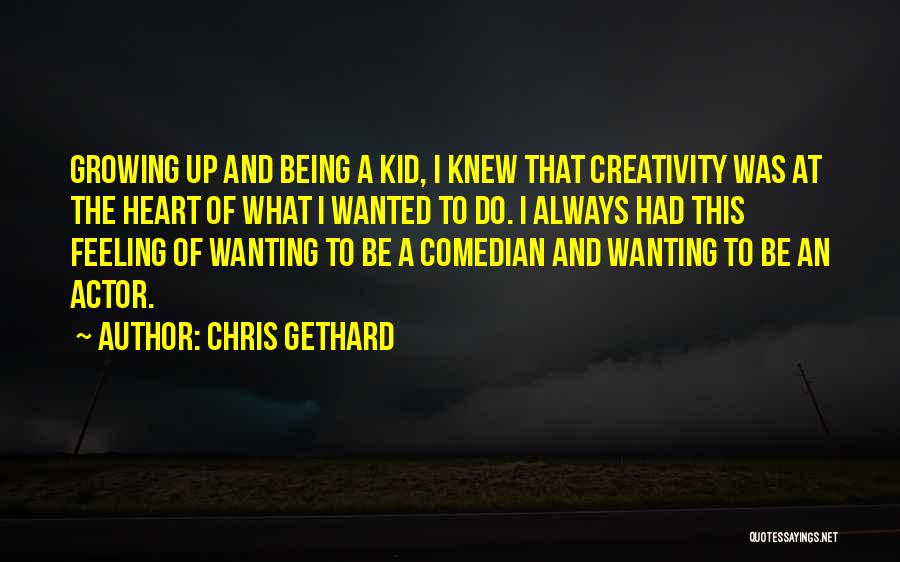 Chris Gethard Quotes: Growing Up And Being A Kid, I Knew That Creativity Was At The Heart Of What I Wanted To Do.