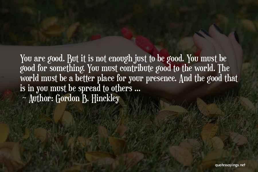 Gordon B. Hinckley Quotes: You Are Good. But It Is Not Enough Just To Be Good. You Must Be Good For Something. You Must