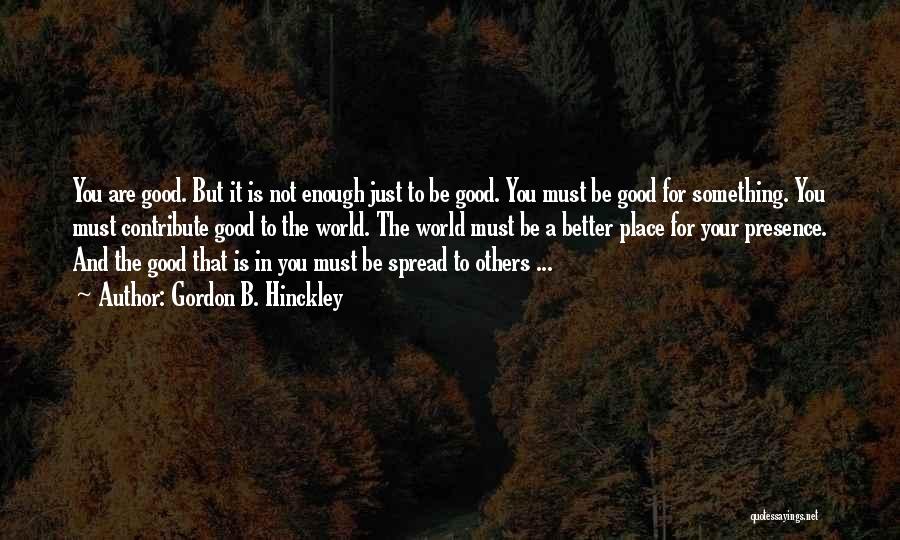 Gordon B. Hinckley Quotes: You Are Good. But It Is Not Enough Just To Be Good. You Must Be Good For Something. You Must