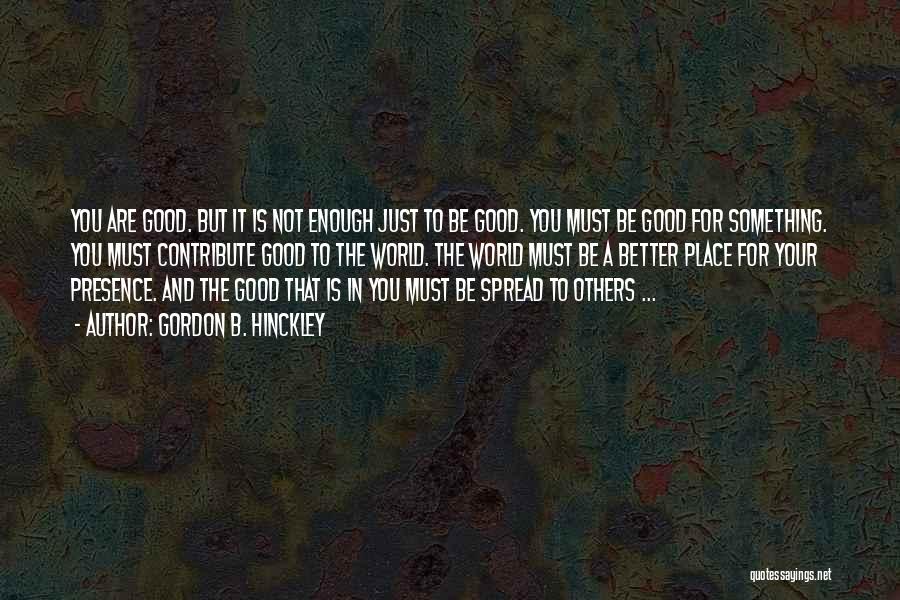 Gordon B. Hinckley Quotes: You Are Good. But It Is Not Enough Just To Be Good. You Must Be Good For Something. You Must
