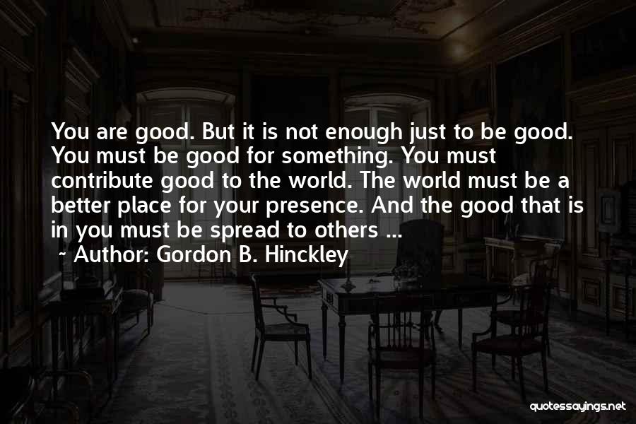 Gordon B. Hinckley Quotes: You Are Good. But It Is Not Enough Just To Be Good. You Must Be Good For Something. You Must
