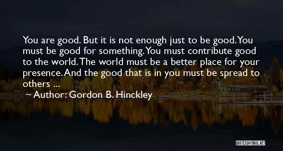 Gordon B. Hinckley Quotes: You Are Good. But It Is Not Enough Just To Be Good. You Must Be Good For Something. You Must