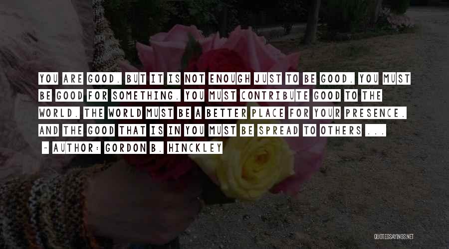 Gordon B. Hinckley Quotes: You Are Good. But It Is Not Enough Just To Be Good. You Must Be Good For Something. You Must