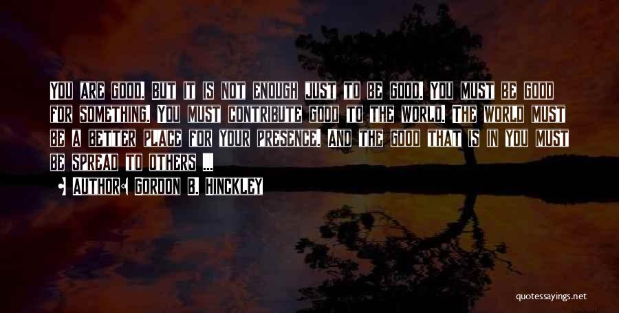 Gordon B. Hinckley Quotes: You Are Good. But It Is Not Enough Just To Be Good. You Must Be Good For Something. You Must