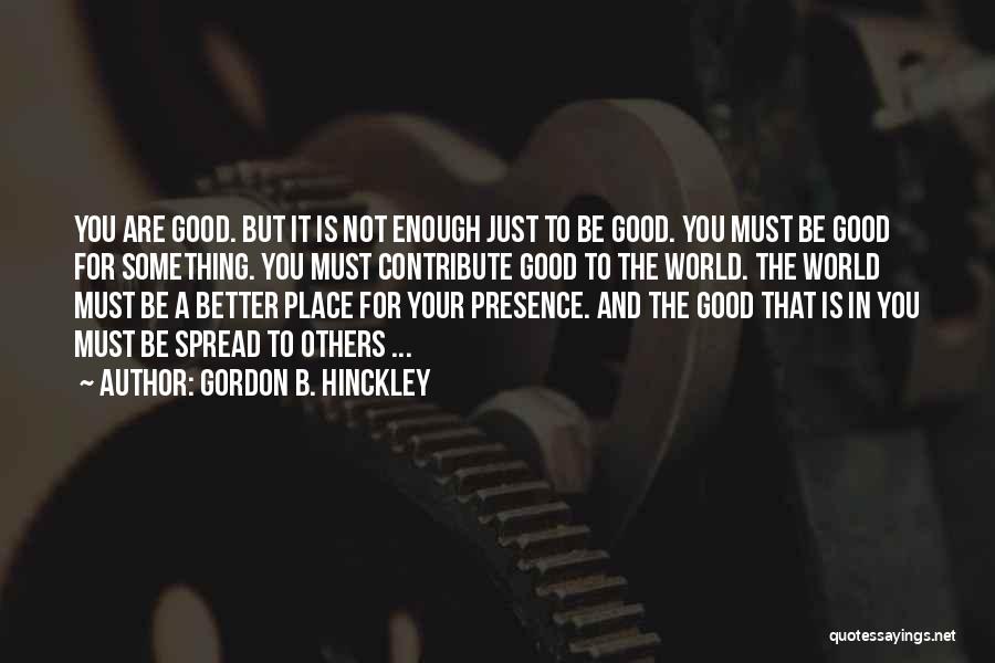Gordon B. Hinckley Quotes: You Are Good. But It Is Not Enough Just To Be Good. You Must Be Good For Something. You Must