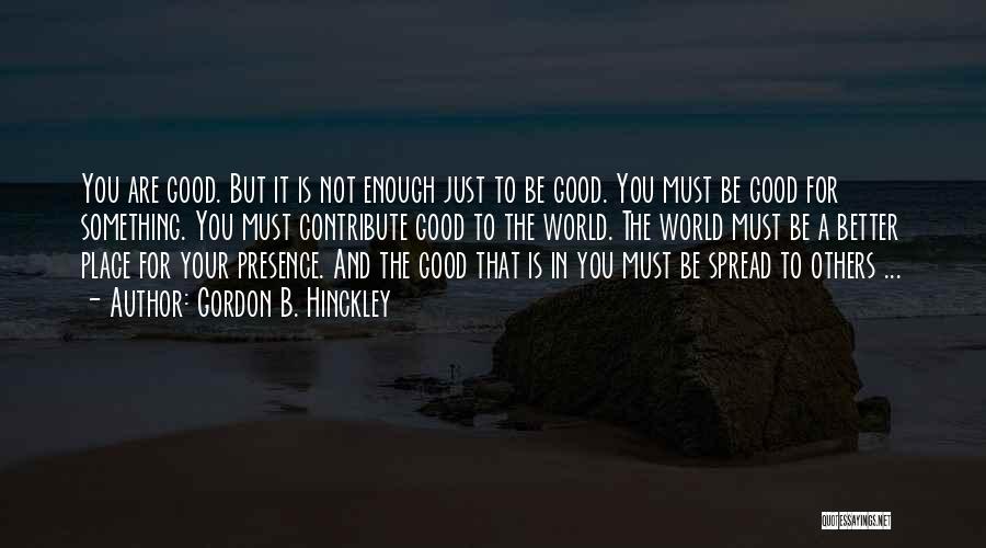 Gordon B. Hinckley Quotes: You Are Good. But It Is Not Enough Just To Be Good. You Must Be Good For Something. You Must