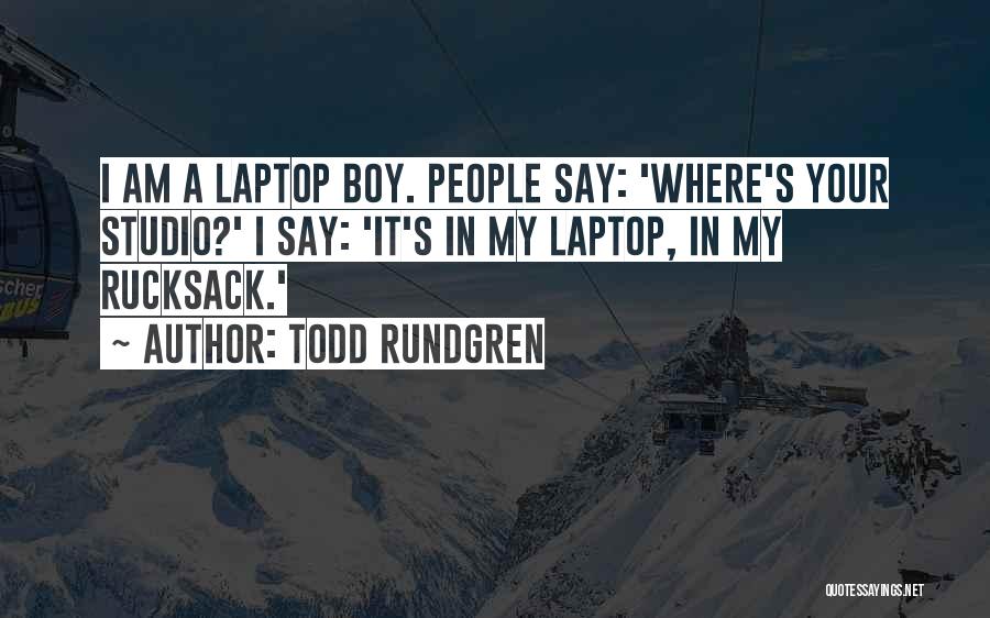 Todd Rundgren Quotes: I Am A Laptop Boy. People Say: 'where's Your Studio?' I Say: 'it's In My Laptop, In My Rucksack.'