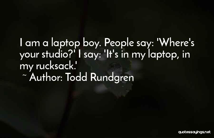 Todd Rundgren Quotes: I Am A Laptop Boy. People Say: 'where's Your Studio?' I Say: 'it's In My Laptop, In My Rucksack.'