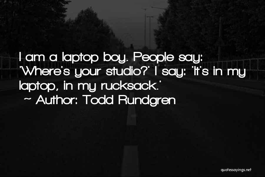 Todd Rundgren Quotes: I Am A Laptop Boy. People Say: 'where's Your Studio?' I Say: 'it's In My Laptop, In My Rucksack.'