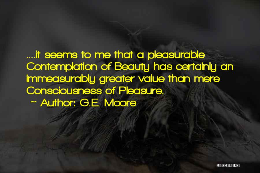 G.E. Moore Quotes: ....it Seems To Me That A Pleasurable Contemplation Of Beauty Has Certainly An Immeasurably Greater Value Than Mere Consciousness Of