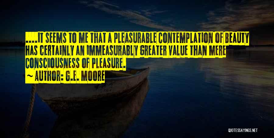 G.E. Moore Quotes: ....it Seems To Me That A Pleasurable Contemplation Of Beauty Has Certainly An Immeasurably Greater Value Than Mere Consciousness Of