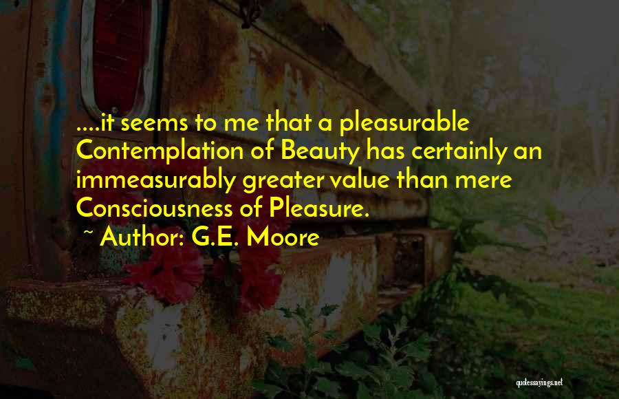 G.E. Moore Quotes: ....it Seems To Me That A Pleasurable Contemplation Of Beauty Has Certainly An Immeasurably Greater Value Than Mere Consciousness Of