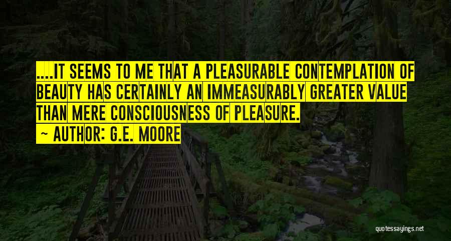 G.E. Moore Quotes: ....it Seems To Me That A Pleasurable Contemplation Of Beauty Has Certainly An Immeasurably Greater Value Than Mere Consciousness Of