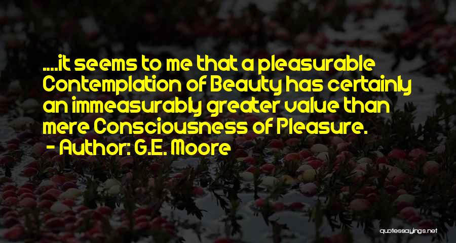 G.E. Moore Quotes: ....it Seems To Me That A Pleasurable Contemplation Of Beauty Has Certainly An Immeasurably Greater Value Than Mere Consciousness Of