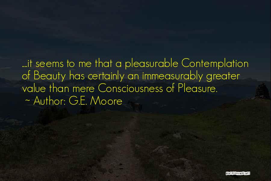 G.E. Moore Quotes: ....it Seems To Me That A Pleasurable Contemplation Of Beauty Has Certainly An Immeasurably Greater Value Than Mere Consciousness Of