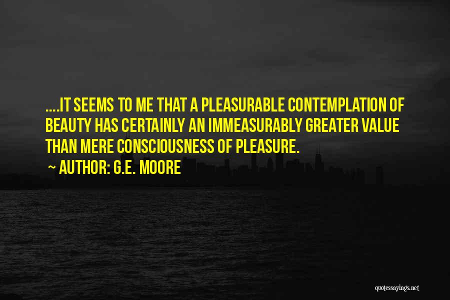 G.E. Moore Quotes: ....it Seems To Me That A Pleasurable Contemplation Of Beauty Has Certainly An Immeasurably Greater Value Than Mere Consciousness Of