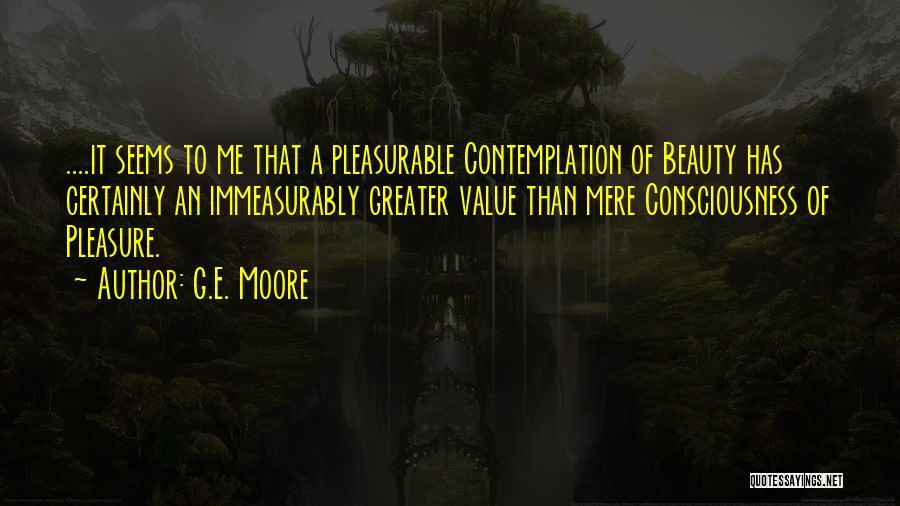 G.E. Moore Quotes: ....it Seems To Me That A Pleasurable Contemplation Of Beauty Has Certainly An Immeasurably Greater Value Than Mere Consciousness Of