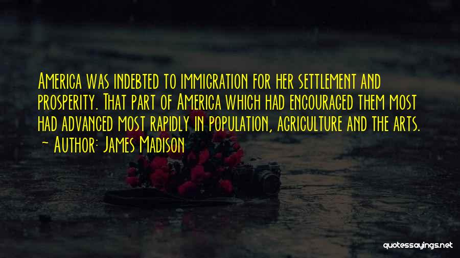 James Madison Quotes: America Was Indebted To Immigration For Her Settlement And Prosperity. That Part Of America Which Had Encouraged Them Most Had