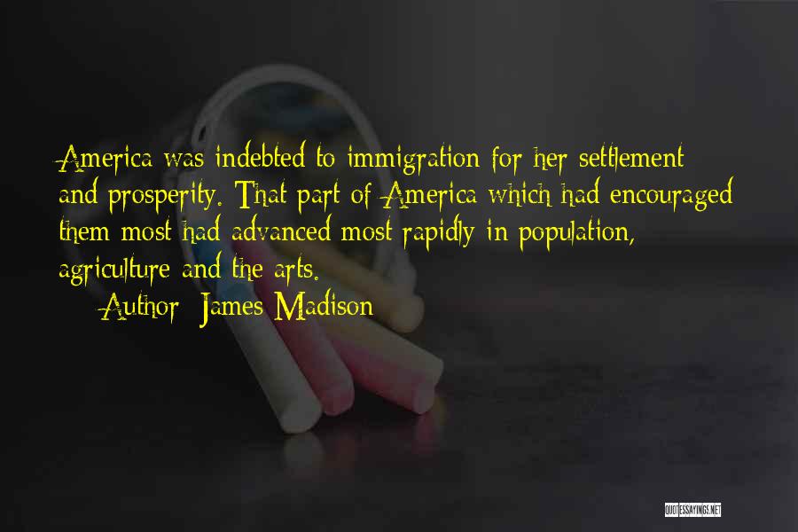 James Madison Quotes: America Was Indebted To Immigration For Her Settlement And Prosperity. That Part Of America Which Had Encouraged Them Most Had