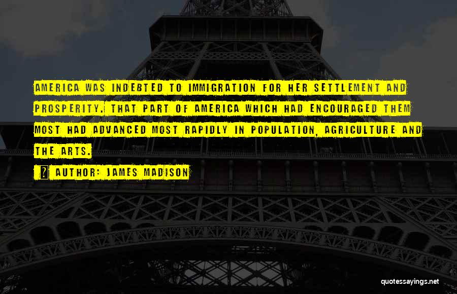 James Madison Quotes: America Was Indebted To Immigration For Her Settlement And Prosperity. That Part Of America Which Had Encouraged Them Most Had