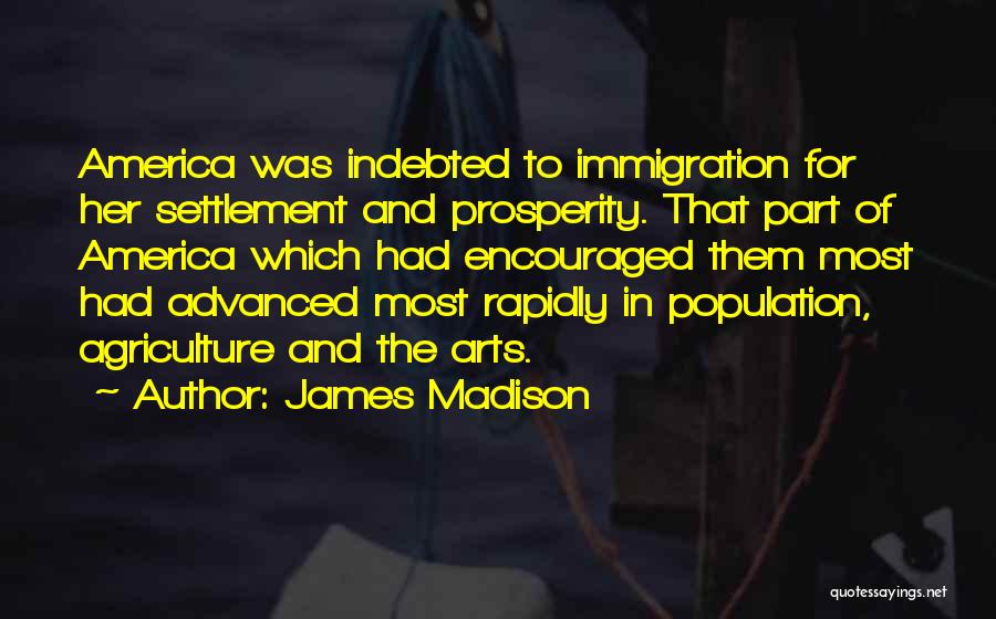 James Madison Quotes: America Was Indebted To Immigration For Her Settlement And Prosperity. That Part Of America Which Had Encouraged Them Most Had