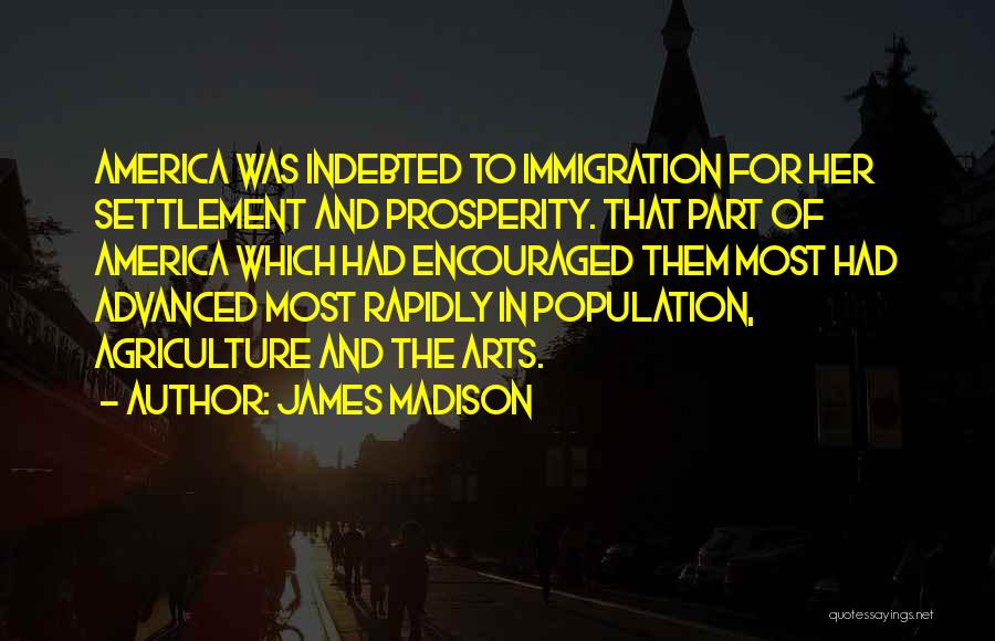 James Madison Quotes: America Was Indebted To Immigration For Her Settlement And Prosperity. That Part Of America Which Had Encouraged Them Most Had