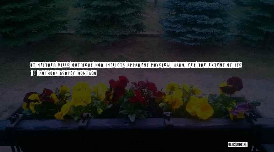 Ashley Montagu Quotes: It Neither Kills Outright Nor Inflicts Apparent Physical Harm, Yet The Extent Of Its Destructive Toll Is Already Greater Than