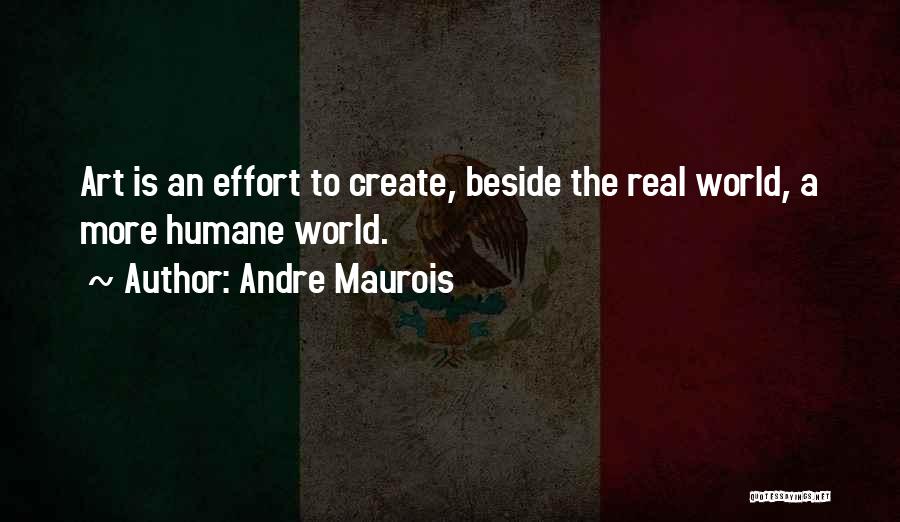 Andre Maurois Quotes: Art Is An Effort To Create, Beside The Real World, A More Humane World.