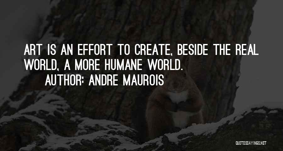 Andre Maurois Quotes: Art Is An Effort To Create, Beside The Real World, A More Humane World.