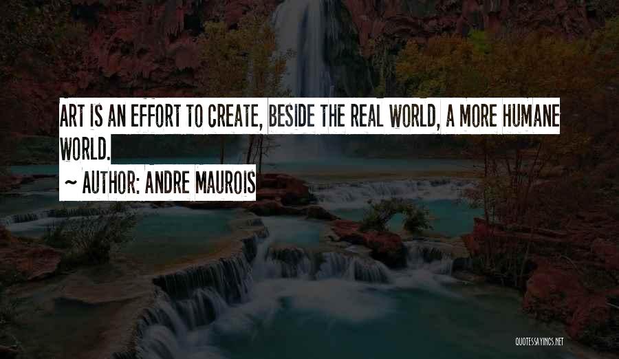 Andre Maurois Quotes: Art Is An Effort To Create, Beside The Real World, A More Humane World.