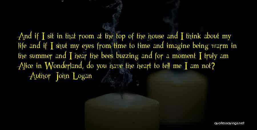 John Logan Quotes: And If I Sit In That Room At The Top Of The House And I Think About My Life And