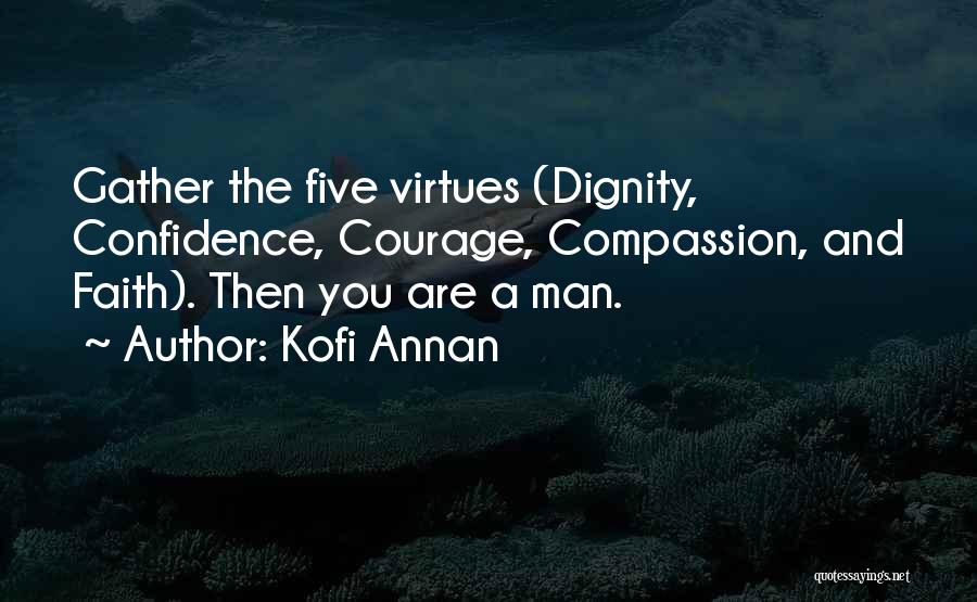 Kofi Annan Quotes: Gather The Five Virtues (dignity, Confidence, Courage, Compassion, And Faith). Then You Are A Man.