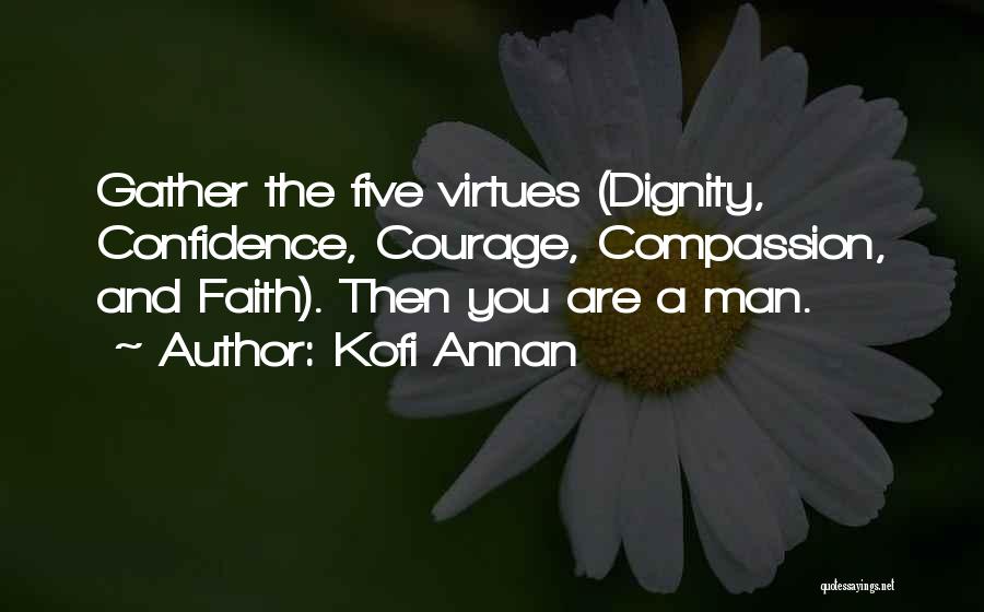 Kofi Annan Quotes: Gather The Five Virtues (dignity, Confidence, Courage, Compassion, And Faith). Then You Are A Man.