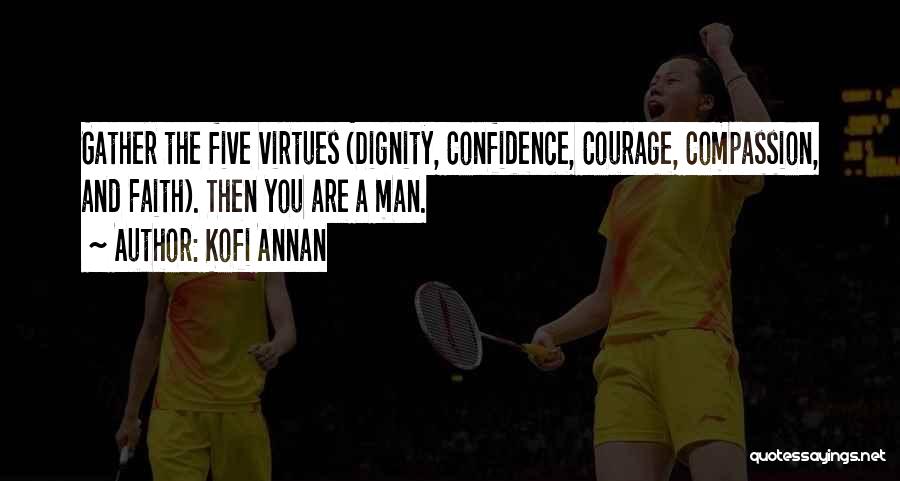 Kofi Annan Quotes: Gather The Five Virtues (dignity, Confidence, Courage, Compassion, And Faith). Then You Are A Man.