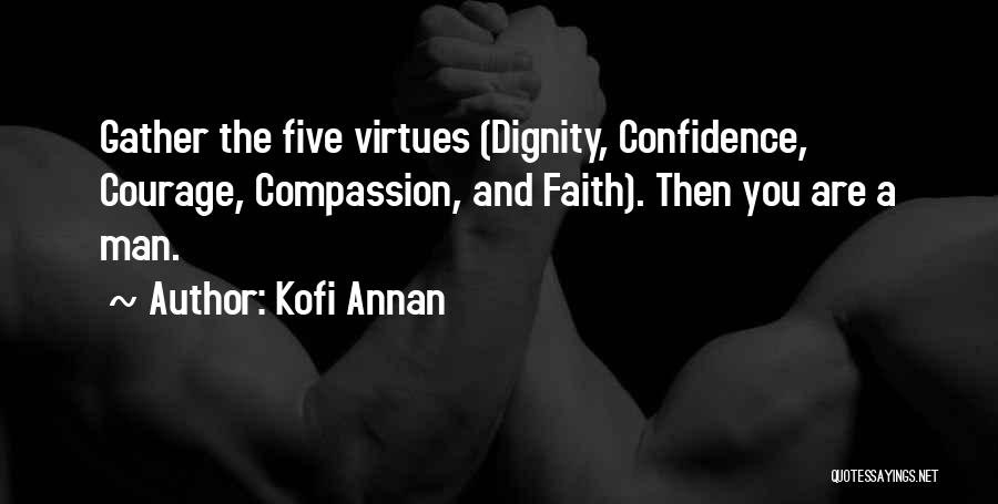 Kofi Annan Quotes: Gather The Five Virtues (dignity, Confidence, Courage, Compassion, And Faith). Then You Are A Man.