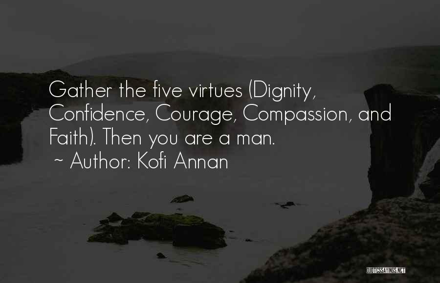 Kofi Annan Quotes: Gather The Five Virtues (dignity, Confidence, Courage, Compassion, And Faith). Then You Are A Man.