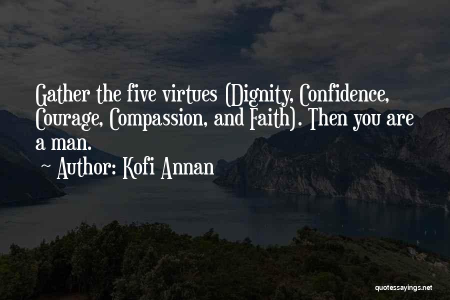 Kofi Annan Quotes: Gather The Five Virtues (dignity, Confidence, Courage, Compassion, And Faith). Then You Are A Man.