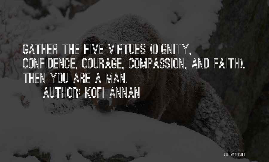 Kofi Annan Quotes: Gather The Five Virtues (dignity, Confidence, Courage, Compassion, And Faith). Then You Are A Man.